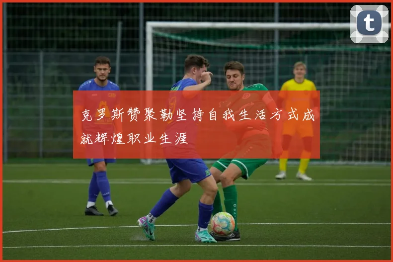克罗斯赞聚勒坚持自我生活方式成就辉煌职业生涯