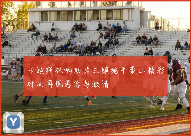 卡迪斯双响助力三镇绝平泰山精彩对决再现悬念与激情