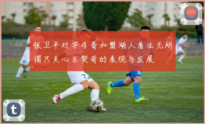 张卫平对字母哥加盟湖人看法无所谓只关心东契奇的表现与发展