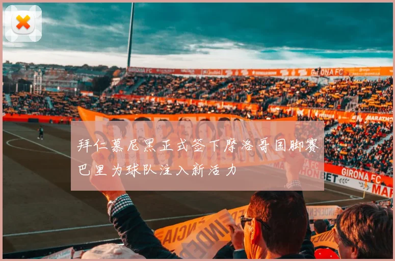 拜仁慕尼黑正式签下摩洛哥国脚赛巴里为球队注入新活力
