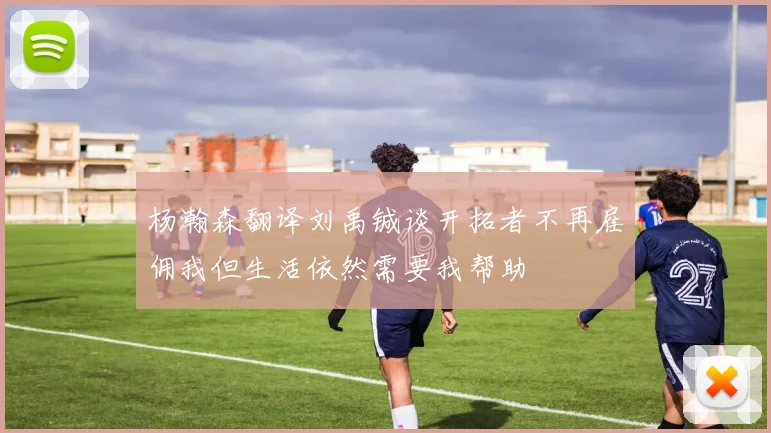 杨瀚森翻译刘禹铖谈开拓者不再雇佣我但生活依然需要我帮助