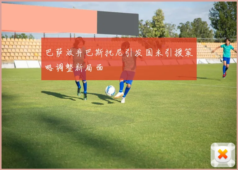 巴萨放弃巴斯托尼引发国米引援策略调整新局面