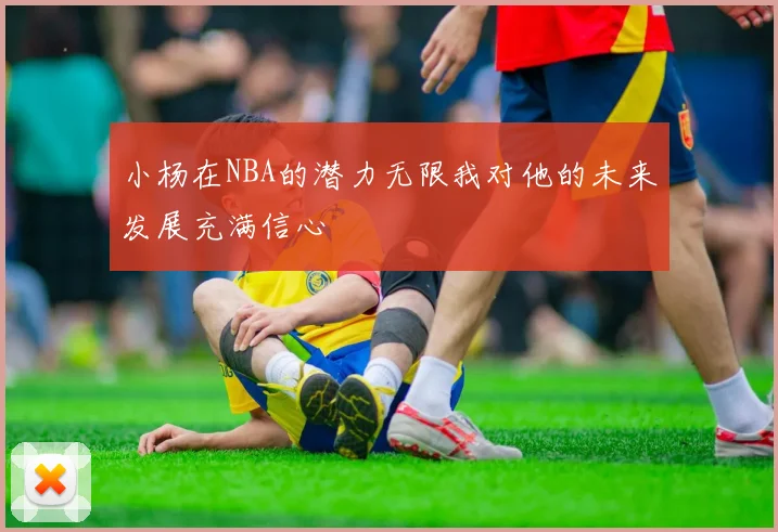 小杨在NBA的潜力无限我对他的未来发展充满信心