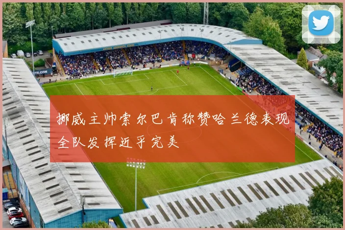 挪威主帅索尔巴肯称赞哈兰德表现全队发挥近乎完美