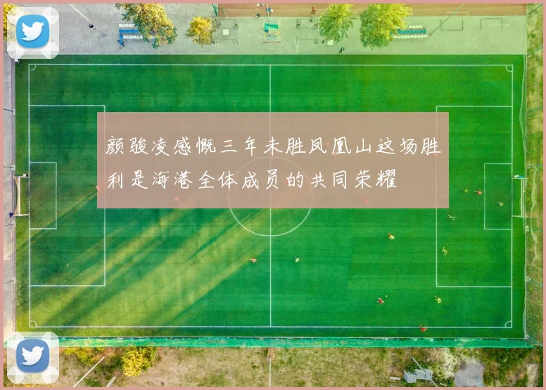 颜骏凌感慨三年未胜凤凰山这场胜利是海港全体成员的共同荣耀