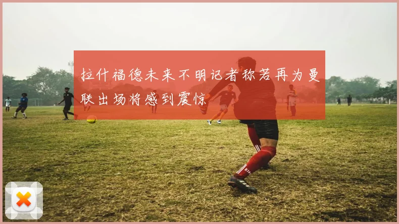 拉什福德未来不明记者称若再为曼联出场将感到震惊