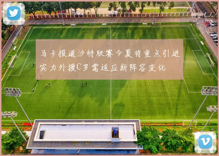 马卡报道沙特联赛今夏将重点引进实力外援C罗需适应新阵容变化