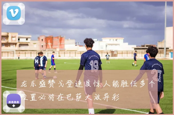 龙东盛赞戈登速度惊人能胜任多个位置必将在巴萨大放异彩
