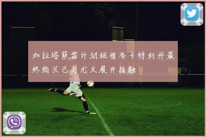 加拉塔萨雷计划租借洛卡特利并最终购买已与尤文展开接触
