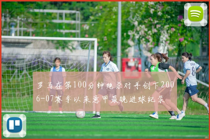 罗马在第100分钟绝杀对手创下2006-07赛季以来意甲最晚进球纪录