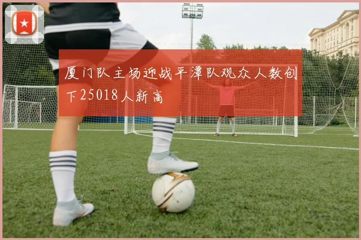 厦门队主场迎战平潭队观众人数创下25018人新高