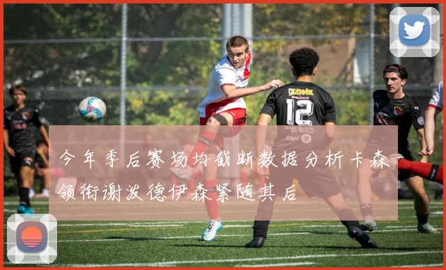 今年季后赛场均截断数据分析卡森领衔谢泼德伊森紧随其后