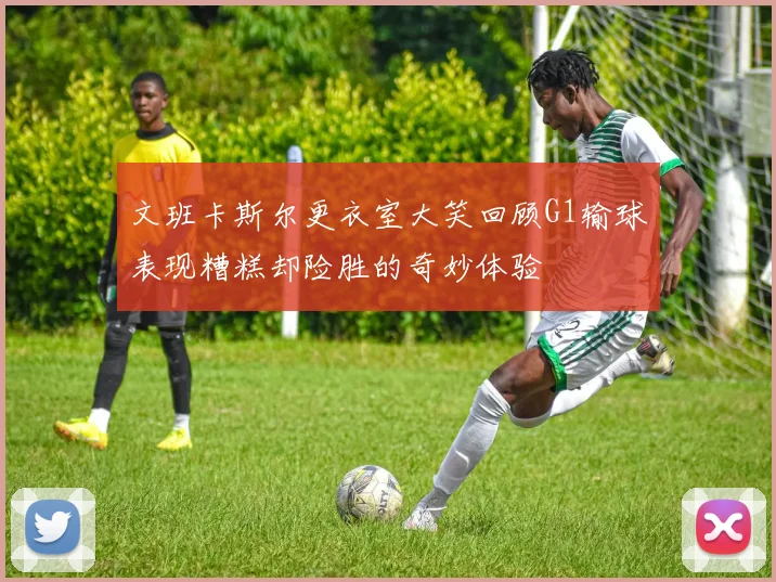 文班卡斯尔更衣室大笑回顾G1输球表现糟糕却险胜的奇妙体验