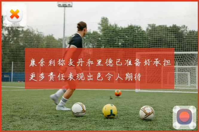 康奈利称麦丹和里德已准备好承担更多责任表现出色令人期待