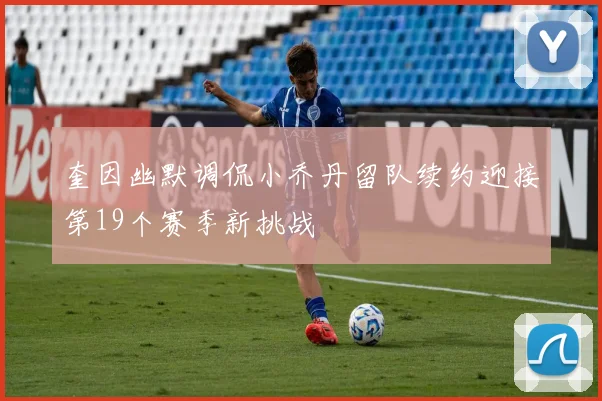 奎因幽默调侃小乔丹留队续约迎接第19个赛季新挑战