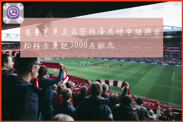 克鲁塞罗正式签约泽尼特中场热尔松转会费达3000万欧元
