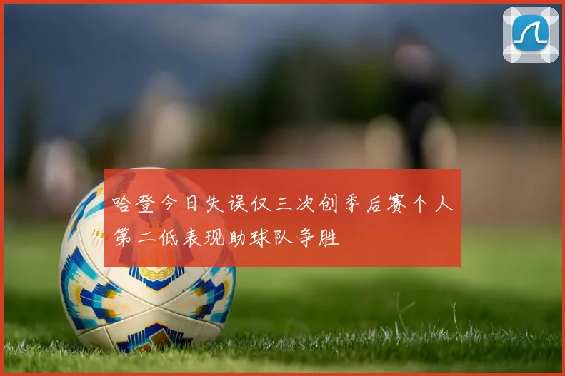 哈登今日失误仅三次创季后赛个人第二低表现助球队争胜
