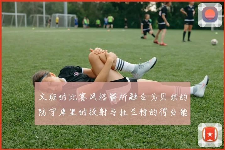 文班的比赛风格解析融合戈贝尔的防守库里的投射与杜兰特的得分能力