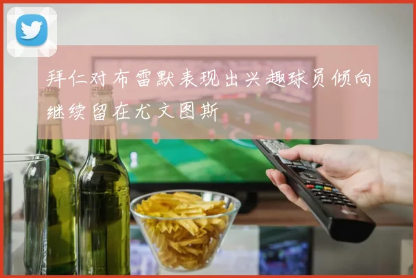 拜仁对布雷默表现出兴趣球员倾向继续留在尤文图斯