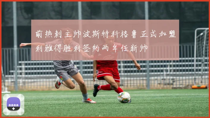 前热刺主帅波斯特科格鲁正式加盟利雅得胜利签约两年任新帅