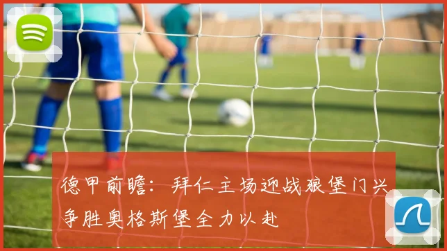 德甲前瞻：拜仁主场迎战狼堡门兴争胜奥格斯堡全力以赴