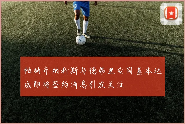 帕纳辛纳科斯与德弗里合同基本达成即将签约消息引发关注